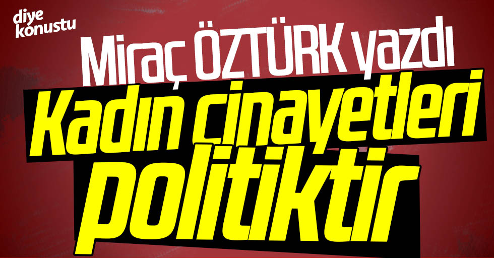 Miraç Öztürk yazdı: Kadın cinayetleri politiktir
