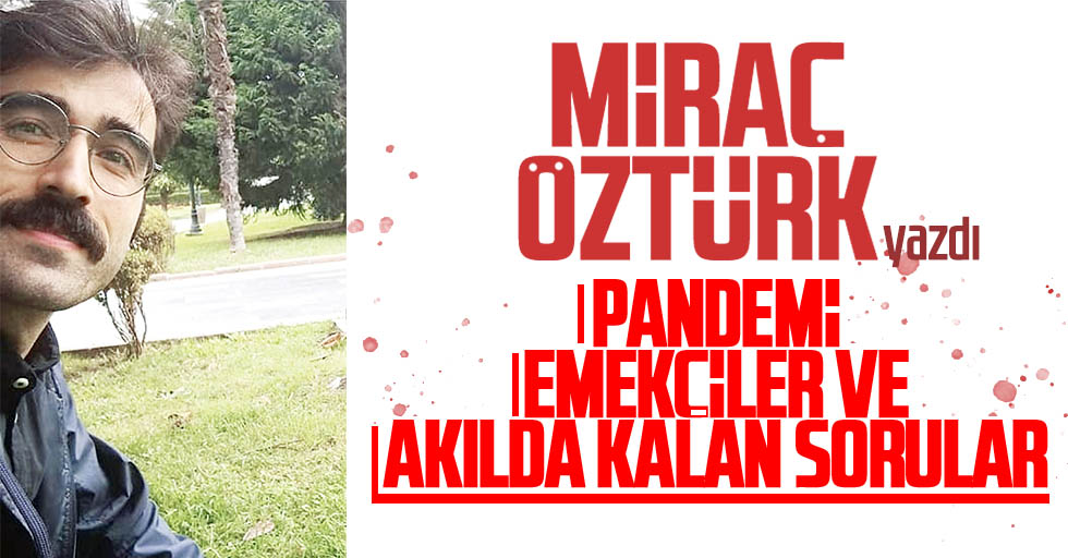 Miraç Öztürk yazdı: Pandemi, emekçiler ve akılda kalan sorular