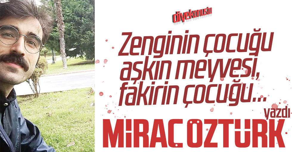 Miraç Öztürk yazdı: Zenginin çocuğu aşkın meyvesi, fakirin çocuğu…