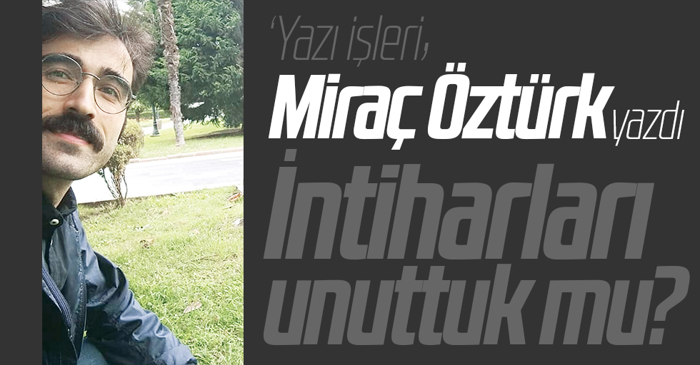 Miraç Öztürk yazdı: İntiharları unuttuk mu?