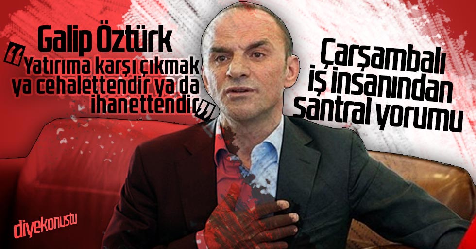 Galip Öztürk’ten santral yorumu: Karşı çıkmak hainliktendir