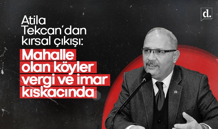 Atila Tekcan’dan kırsal çıkışı: Mahalle olan köyler vergi ve imar kıskacında
