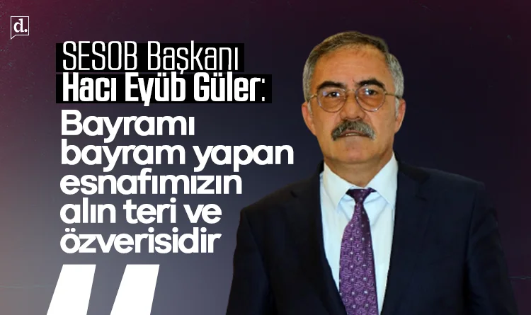 SESOB Başkanı Hacı Eyüb Güler: Bayramı bayram yapan, esnafımızın alın teri ve özverisidir