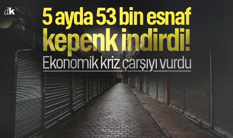 5 ayda 53 bin esnaf kepenk indirdi! Ekonomik kriz çarşıyı vurdu