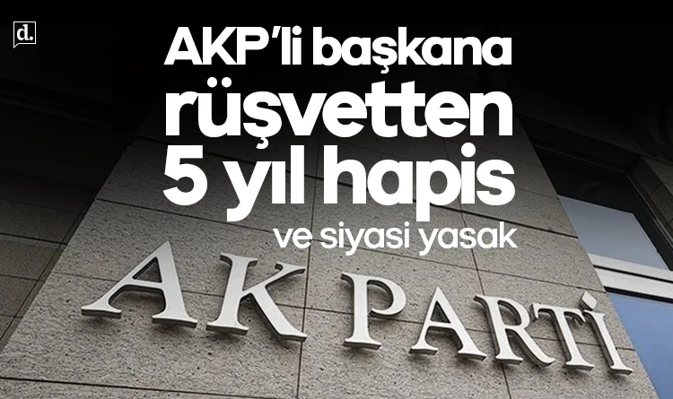 AKP'li başkana rüşvetten 5 yıl hapis ve siyasi yasak
