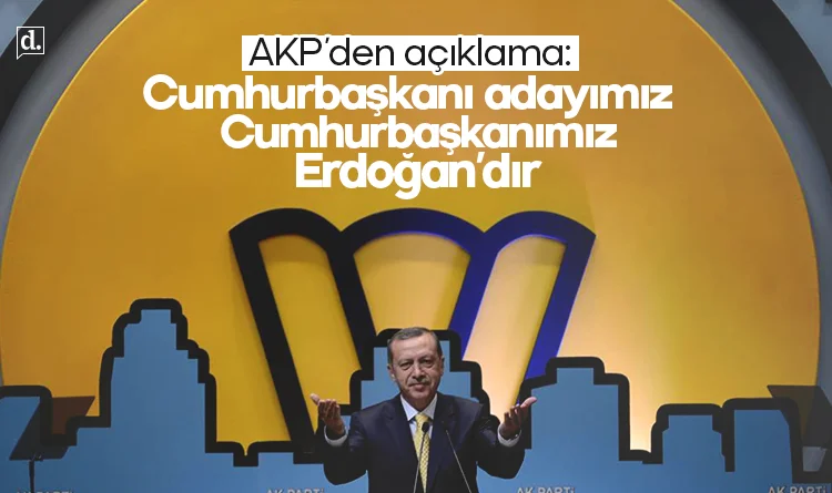AKP'den açıklama: Cumhurbaşkanı adayımız, Cumhurbaşkanımız sayın Recep Tayyip Erdoğan'dır