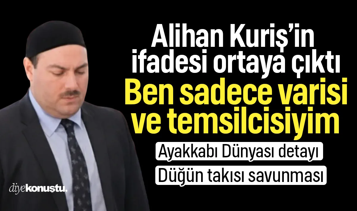 Alihan Kuriş’in ifadesi ortaya çıktı: Ben sadece varis ve temsilciyim