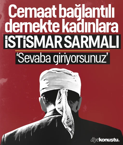 Cemaat bağlantılı dernekte kadınlara istismar sarmalı: Sevaba giriyorsunuz