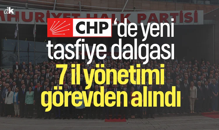 CHP’de yeni tasfiye dalgası: 7 il yönetimi görevden alındı