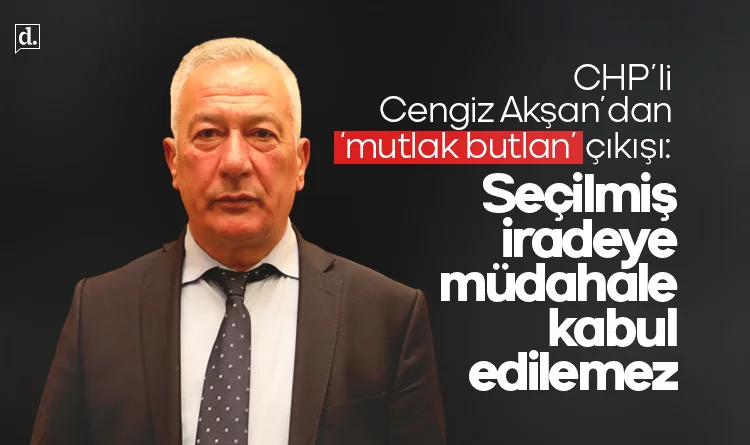 CHP’li Cengiz Akşan’dan ‘mutlak butlan’ çıkışı: Seçilmiş iradeye müdahale kabul edilemez