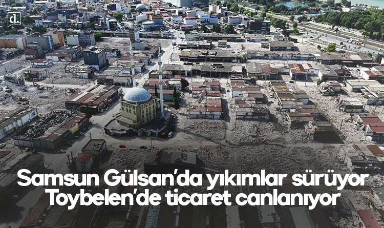 Samsun Gülsan’da yıkımlar sürüyor, Toybelen’de ticaret canlanıyor