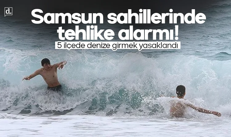 Samsun sahillerinde tehlike alarmı! 5 ilçede denize girmek yasaklandı