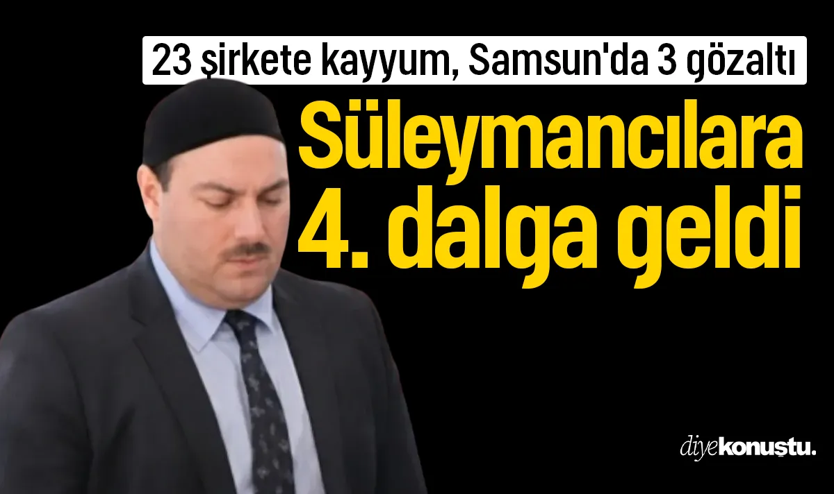 Süleymancılara 4. dalga operasyon: 23 şirkete kayyum, Samsun'da 3 gözaltı