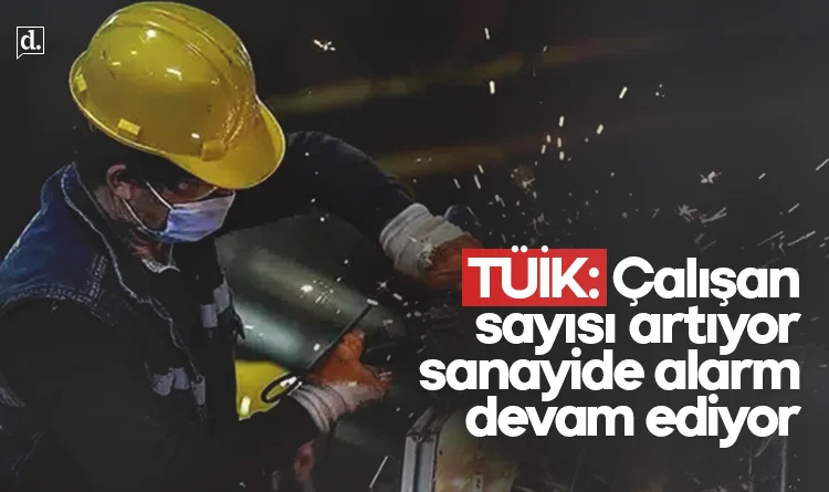 TÜİK açıkladı! Çalışan sayısı artıyor, sanayide alarm sürüyor