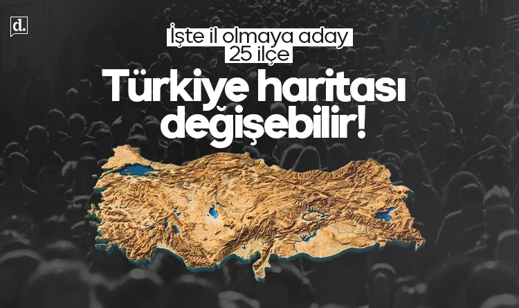 Türkiye haritası değişebilir! İşte il olmaya aday 25 ilçe