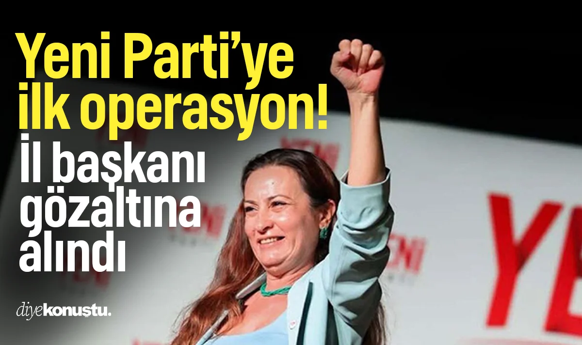 Yeni Parti'ye ilk operasyon: İl başkanı gözaltına alındı