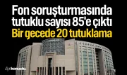 Tutuklu sayısı 85'e çıktı: Fon soruşturmasında bir gecede 20 tutuklama