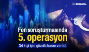 Fon soruşturmasında 5. dalga operasyon: 34 kişi için gözaltı kararı