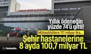 Şehir hastanelerine 8 ayda 100,7 milyar TL! Yıllık ödeneğin yüzde 74'ü gitti!