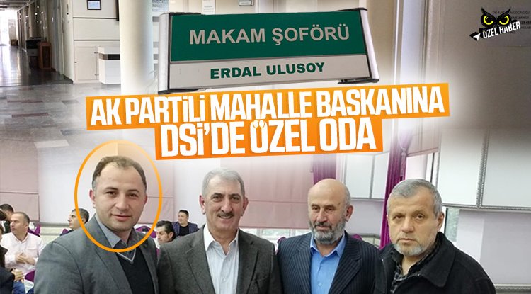 AK Partili mahalle başkanına DSİ’de makam odası