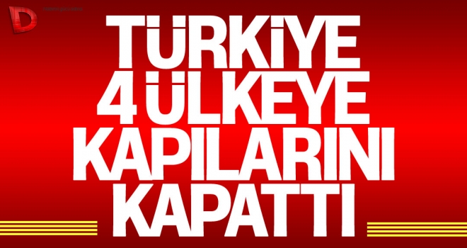 Türkiye 4 ülkeye kapılarını kapattı