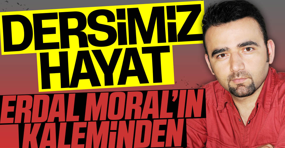 Erdal Moral yazdı: Dersimiz hayat