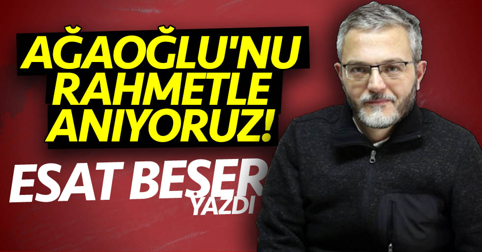 Esat Beşer yazdı: Ağaoğlu’nu rahmetle anıyoruz!