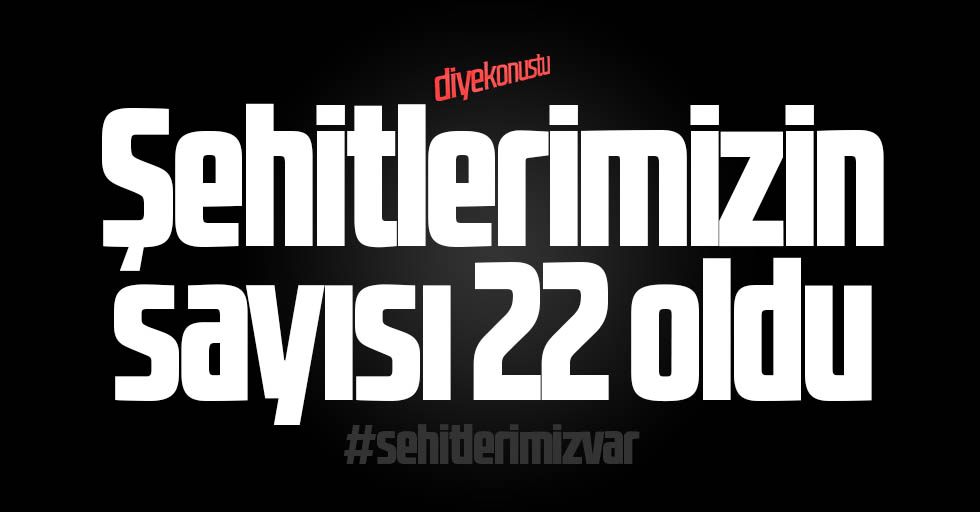 Şehit sayısı 22’ye yükseldi