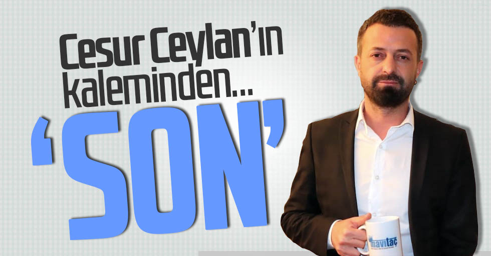 Cesur Ceylan yazdı: Son