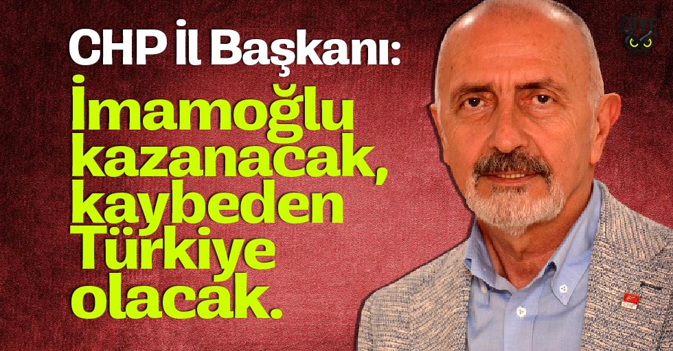 CHP İl Başkanı: İmamoğlu kazanacak, Türkiye kaybedecek