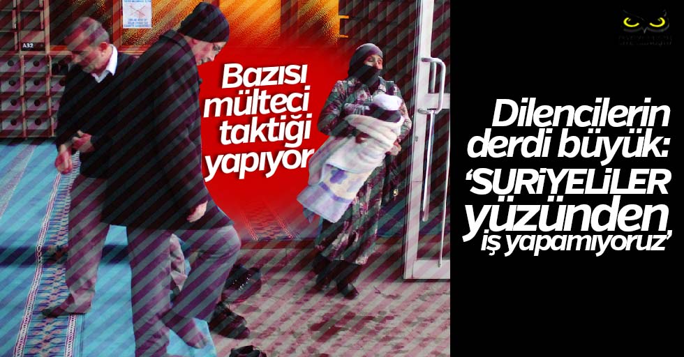 Dilenciler isyanda: Suriyeliler yüzünden iş yapamıyoruz