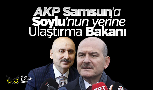 Süleyman Soylu Samsun’u kabul etmedi, Bakan Karaismailoğlu 1. sıradan aday gösteriliyor