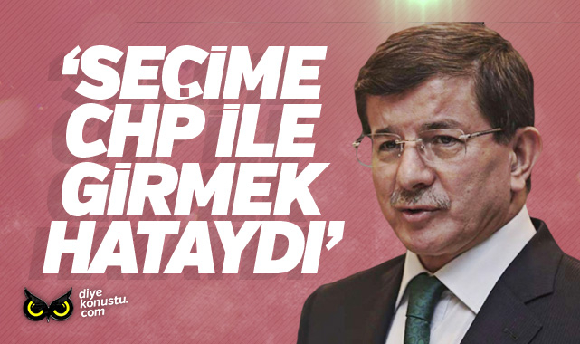 Ahmet Davutoğlu: Seçime CHP ile girmek bir hataydı