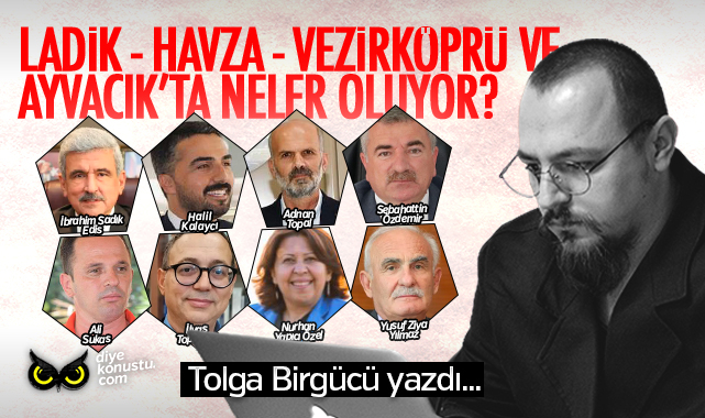 Tolga Birgücü yazdı… Ladik, Havza, Vezirköprü, Ayvacık’ta neler oluyor?