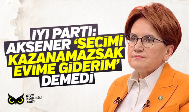 İYİ Parti: Akşener ‘Seçimi kazanamazsak evime dönerim’ demedi