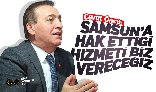 Cevat Öncü: Samsun’a hak ettiği hizmeti biz vereceğiz