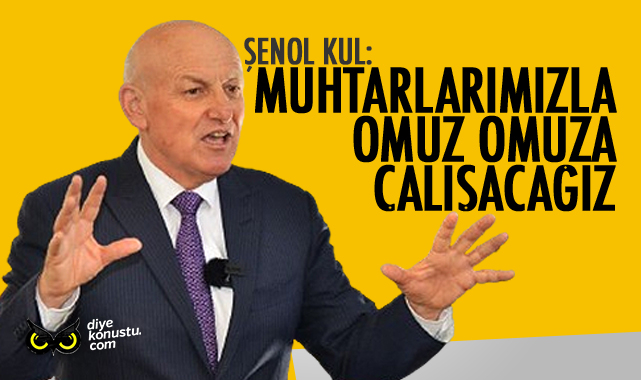 Şenol Kul: Muhtarlarımızla birlikte omuz omuza çalışacağız