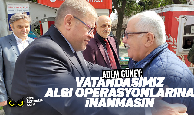Adem Güney: Vatandaşlarımız algı operasyonlarına inanmasın