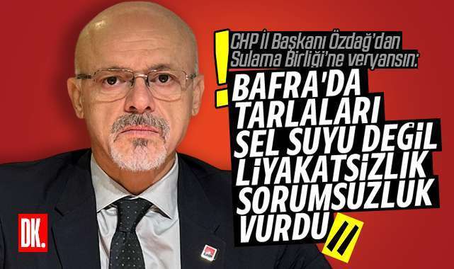 CHP İl Başkanı Özdağ’dan sel çıkışı: Sorumsuzluk ve iş bilmezlik örneğidir