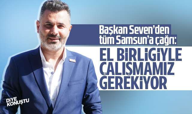 Nuri Seven’den Samsun’a çağrı: El birliğiyle çalışmamız gerekiyor
