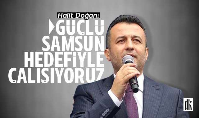 Halit Doğan: Güçlü Samsun hedefiyle çalışmalarımızı sürdürüyoruz