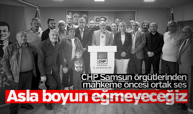 CHP Samsun örgütlerinden mahkeme öncesi ortak ses: Asla boyun eğmeyeceğiz