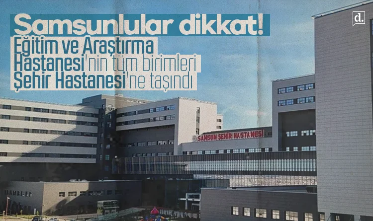 Samsunlular dikkat! Eğitim ve Araştırma Hastanesi’nin tüm birimleri Şehir Hastanesi’ne taşındı